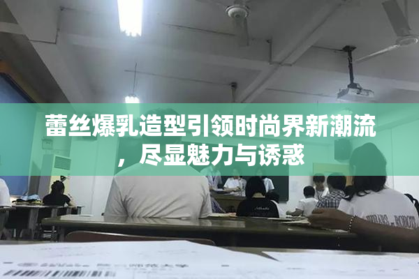 蕾丝爆乳造型引领时尚界新潮流，尽显魅力与诱惑
