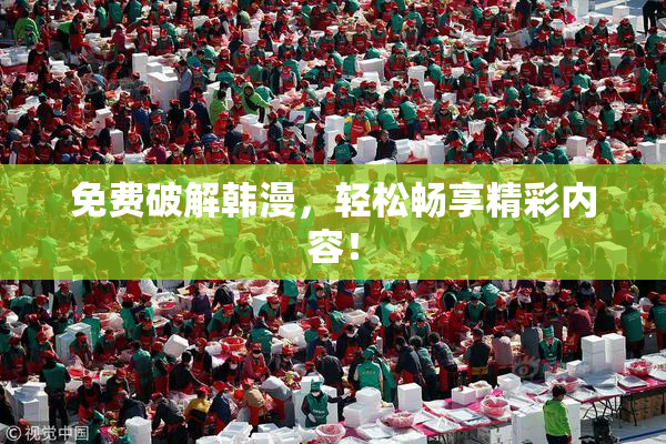 免费破解韩漫，轻松畅享精彩内容！
