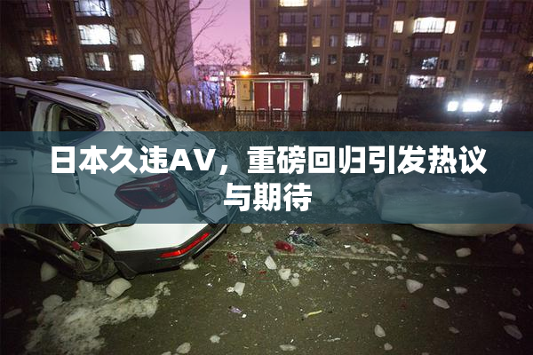 日本久违AV，重磅回归引发热议与期待