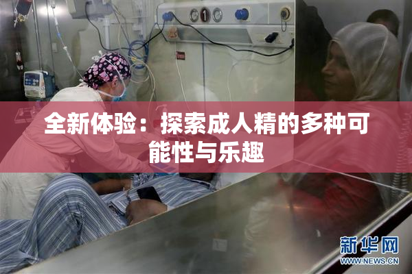 全新体验：探索成人精的多种可能性与乐趣