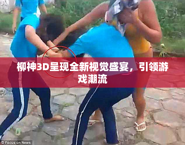 柳神3D呈现全新视觉盛宴，引领游戏潮流