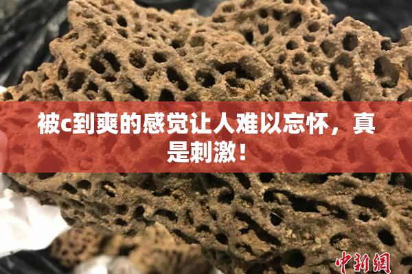 被c到爽的感觉让人难以忘怀，真是刺激！