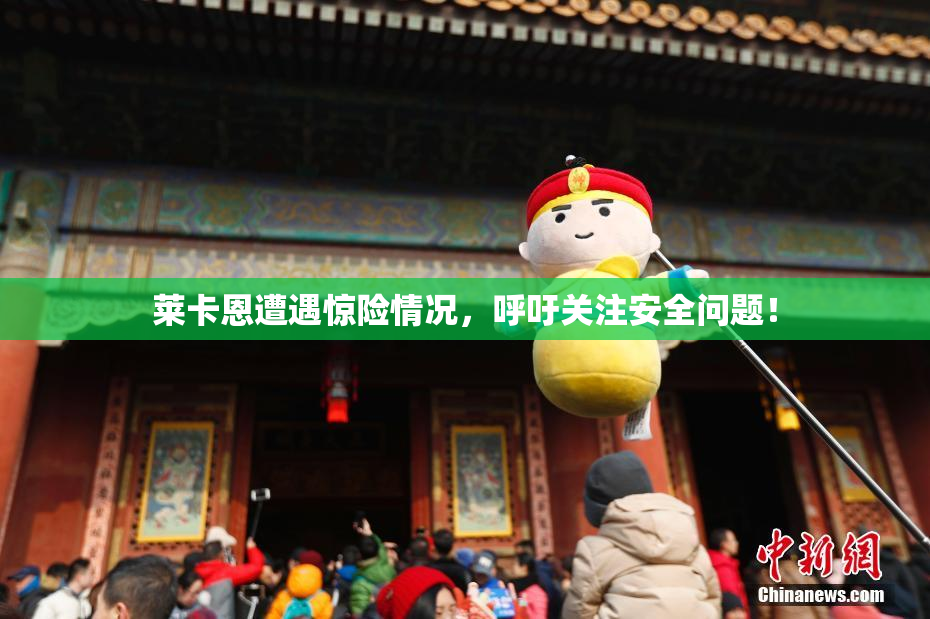 莱卡恩遭遇惊险情况，呼吁关注安全问题！