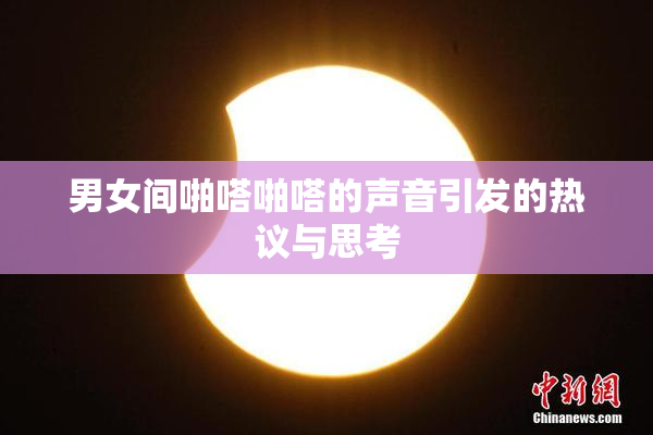 男女间啪嗒啪嗒的声音引发的热议与思考