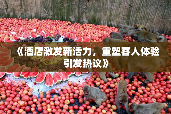 《酒店激发新活力，重塑客人体验引发热议》