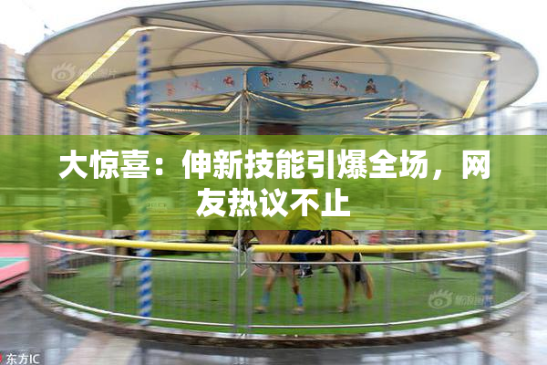 大惊喜：伸新技能引爆全场，网友热议不止