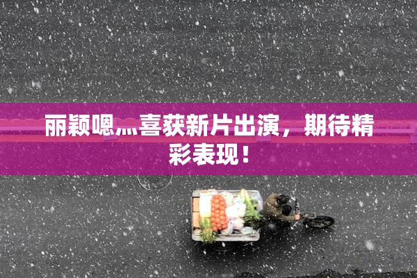丽颖嗯灬喜获新片出演，期待精彩表现！