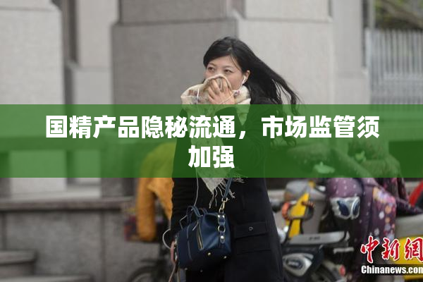 国精产品隐秘流通，市场监管须加强