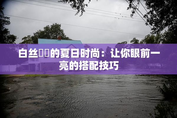 白丝妺妺的夏日时尚：让你眼前一亮的搭配技巧
