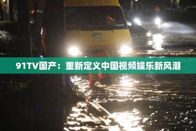 91TV国产：重新定义中国视频娱乐新风潮