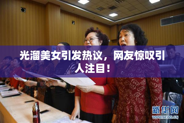 光溜美女引发热议，网友惊叹引人注目！