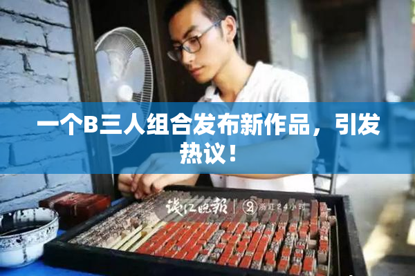 一个B三人组合发布新作品，引发热议！