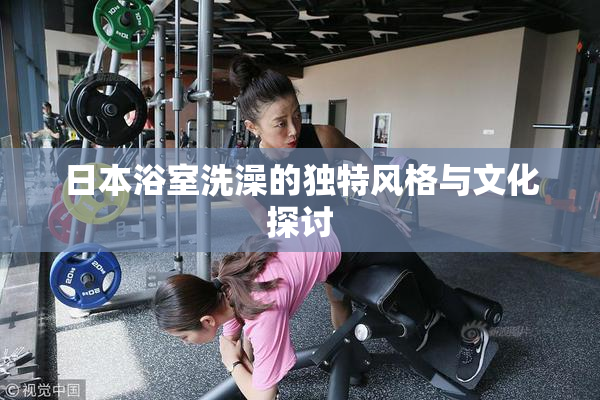 日本浴室洗澡的独特风格与文化探讨