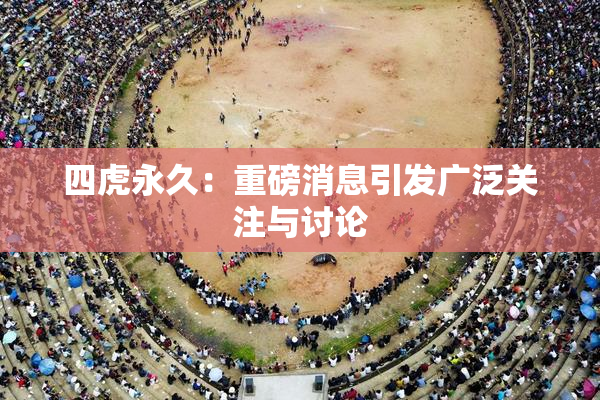 四虎永久：重磅消息引发广泛关注与讨论
