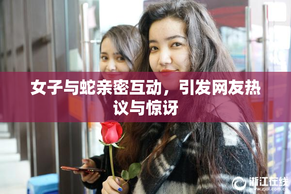 女子与蛇亲密互动，引发网友热议与惊讶