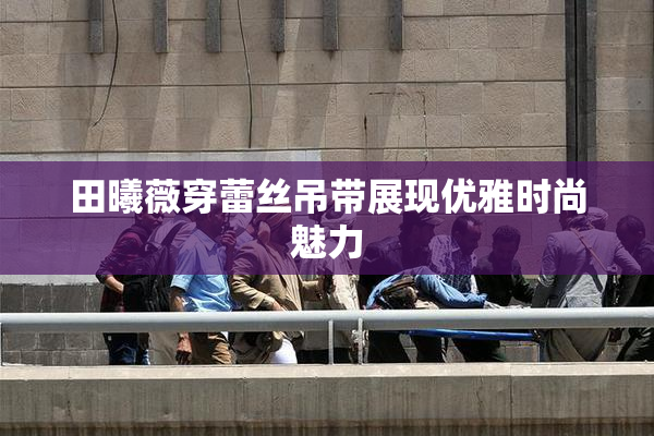 田曦薇穿蕾丝吊带展现优雅时尚魅力