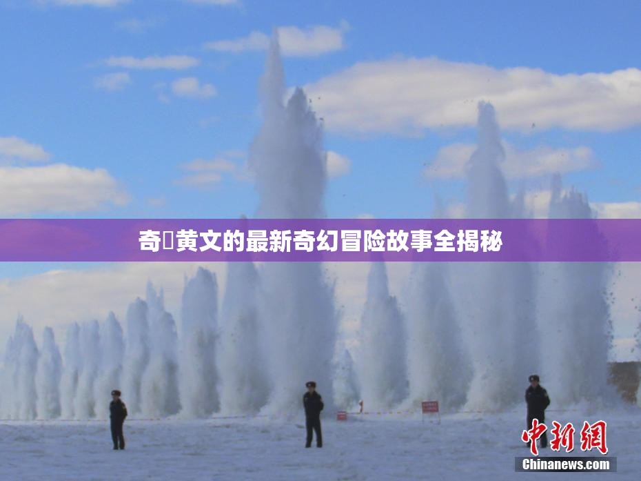 奇犽黄文的最新奇幻冒险故事全揭秘