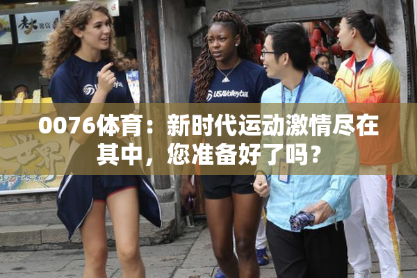 0076体育：新时代运动激情尽在其中，您准备好了吗？