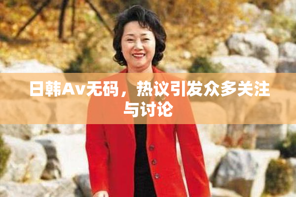 日韩Av无码，热议引发众多关注与讨论