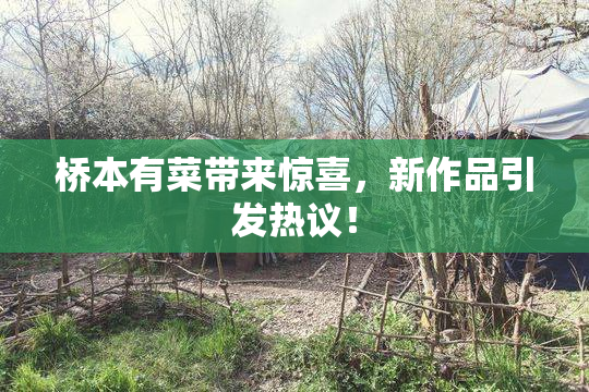 桥本有菜带来惊喜，新作品引发热议！