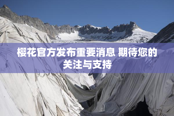 樱花官方发布重要消息 期待您的关注与支持