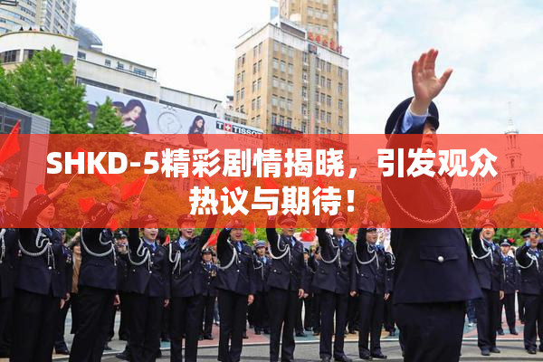 SHKD-5精彩剧情揭晓，引发观众热议与期待！