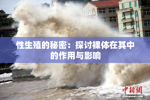 性生殖的秘密：探讨裸体在其中的作用与影响