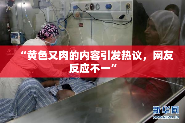 “黄色又肉的内容引发热议，网友反应不一”