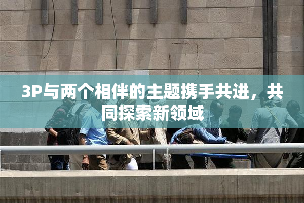 3P与两个相伴的主题携手共进，共同探索新领域