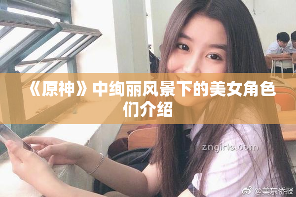 《原神》中绚丽风景下的美女角色们介绍