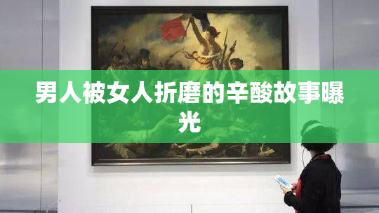 男人被女人折磨的辛酸故事曝光