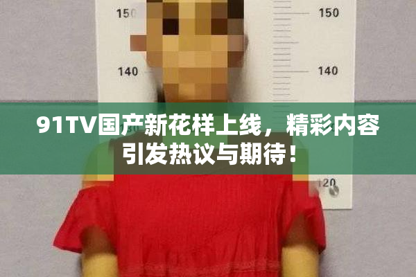 91TV国产新花样上线，精彩内容引发热议与期待！