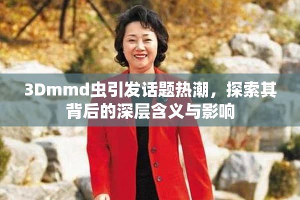 3Dmmd虫引发话题热潮，探索其背后的深层含义与影响