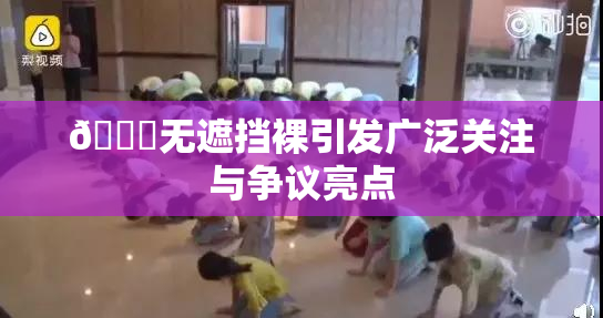 🔞无遮挡裸引发广泛关注与争议亮点