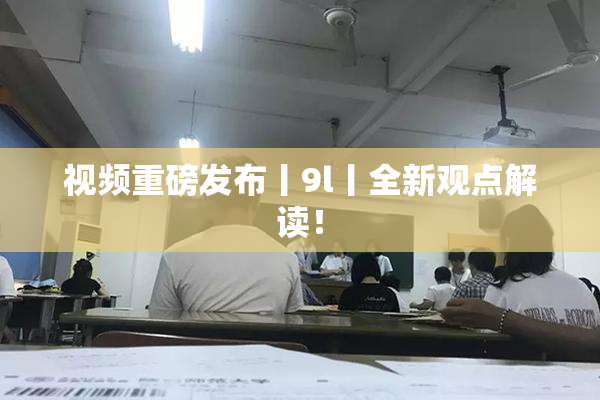 视频重磅发布丨9l丨全新观点解读！
