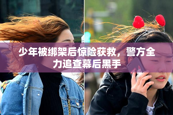 少年被绑架后惊险获救，警方全力追查幕后黑手