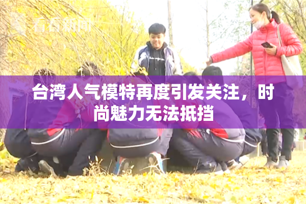 台湾人气模特再度引发关注，时尚魅力无法抵挡
