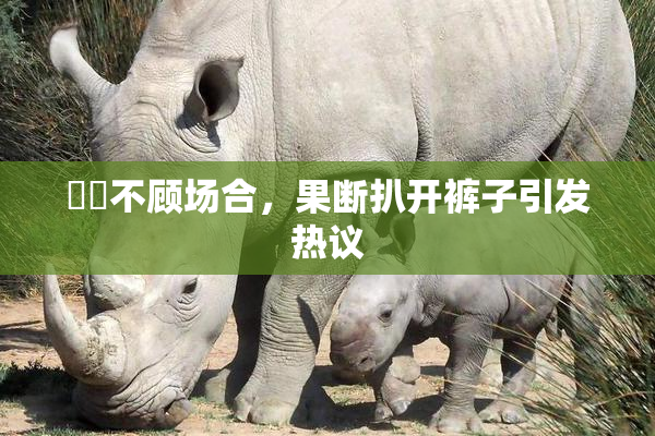 妺妺不顾场合，果断扒开裤子引发热议