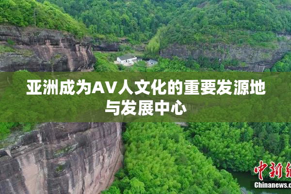 亚洲成为AV人文化的重要发源地与发展中心
