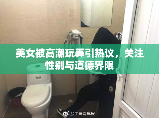 美女被高潮玩弄引热议，关注性别与道德界限