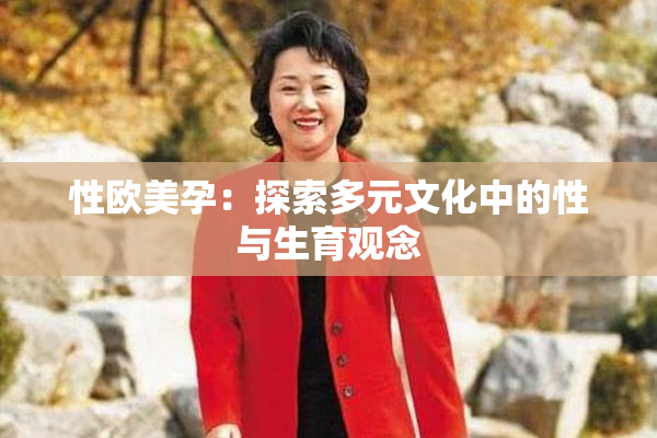 性欧美孕：探索多元文化中的性与生育观念