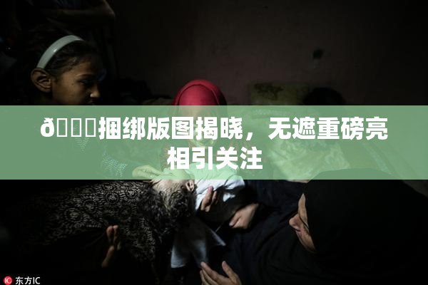 🔞捆绑版图揭晓，无遮重磅亮相引关注