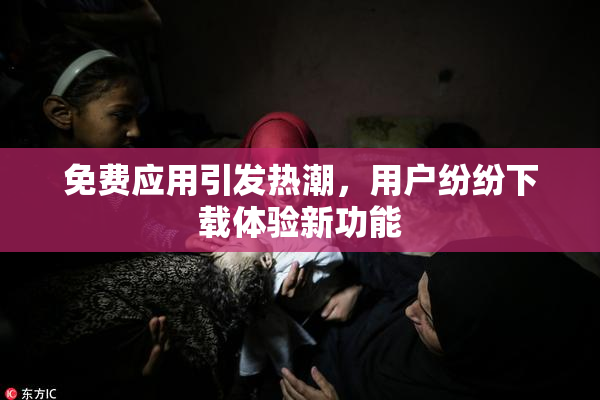 免费应用引发热潮，用户纷纷下载体验新功能
