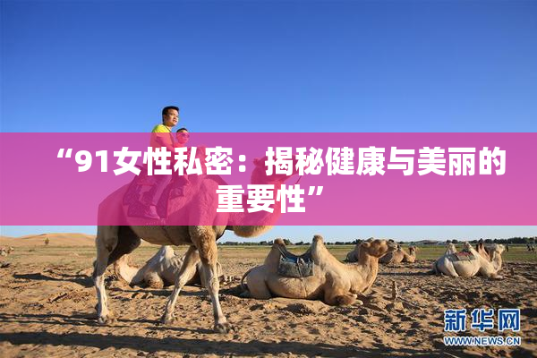 “91女性私密：揭秘健康与美丽的重要性”