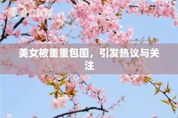 美女被重重包围，引发热议与关注