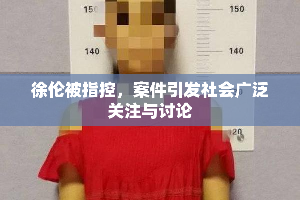 徐伦被指控，案件引发社会广泛关注与讨论