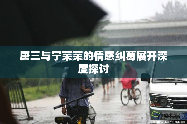 唐三与宁荣荣的情感纠葛展开深度探讨