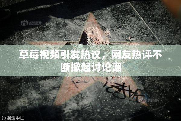 草莓视频引发热议，网友热评不断掀起讨论潮