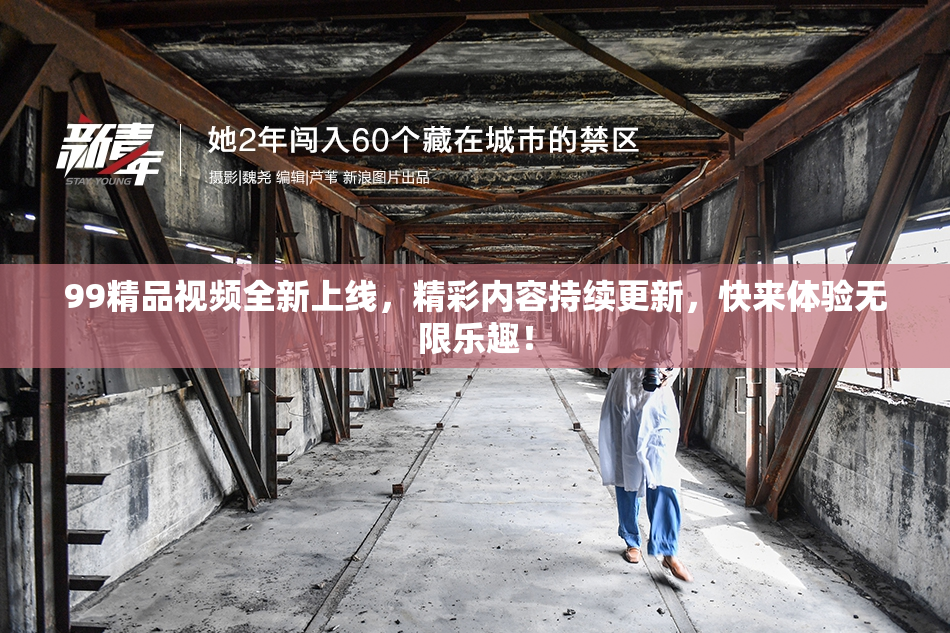99精品视频全新上线，精彩内容持续更新，快来体验无限乐趣！