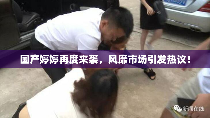 国产婷婷再度来袭，风靡市场引发热议！